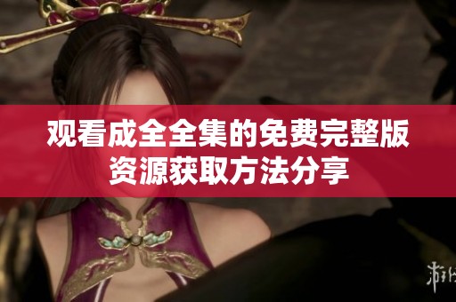 观看成全全集的免费完整版资源获取方法分享