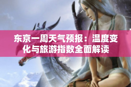 东京一周天气预报：温度变化与旅游指数全面解读
