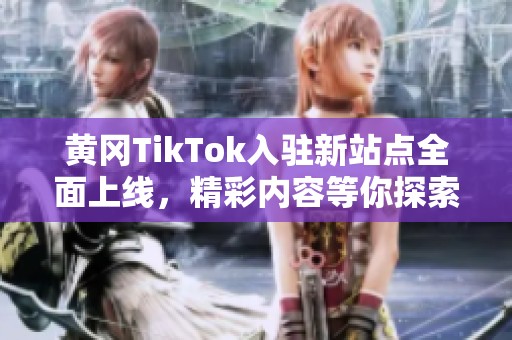 黄冈TikTok入驻新站点全面上线，精彩内容等你探索