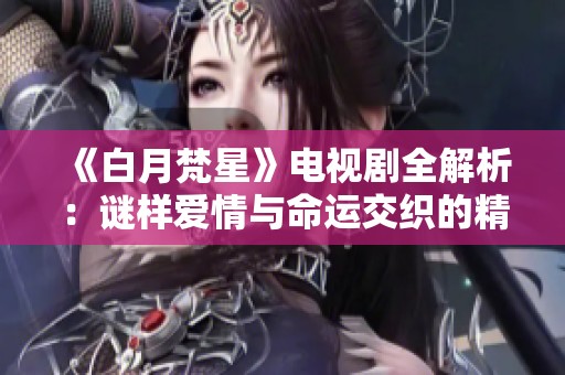 《白月梵星》电视剧全解析：谜样爱情与命运交织的精彩故事