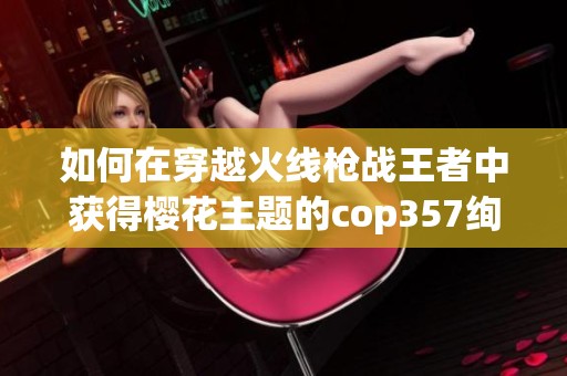 如何在穿越火线枪战王者中获得樱花主题的cop357绚樱武器