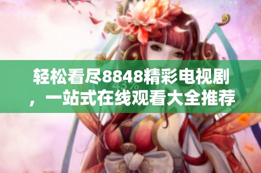 轻松看尽8848精彩电视剧，一站式在线观看大全推荐