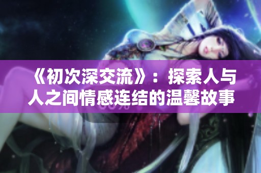 《初次深交流》：探索人与人之间情感连结的温馨故事