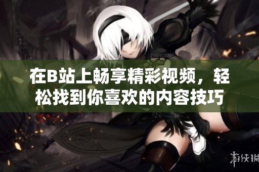 在B站上畅享精彩视频，轻松找到你喜欢的内容技巧
