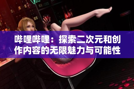哔哩哔哩：探索二次元和创作内容的无限魅力与可能性