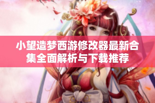 小望造梦西游修改器最新合集全面解析与下载推荐