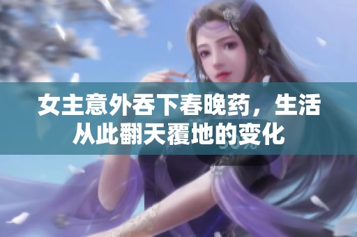 女主意外吞下春晚药，生活从此翻天覆地的变化