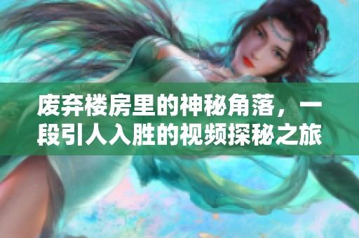 废弃楼房里的神秘角落，一段引人入胜的视频探秘之旅