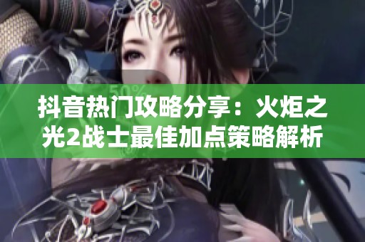 抖音热门攻略分享：火炬之光2战士最佳加点策略解析