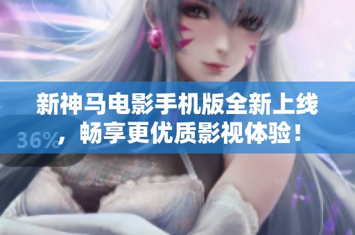 新神马电影手机版全新上线，畅享更优质影视体验！