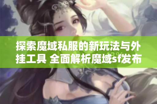 探索魔域私服的新玩法与外挂工具 全面解析魔域sf发布网优势与特点