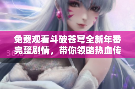 免费观看斗破苍穹全新年番完整剧情，带你领略热血传奇