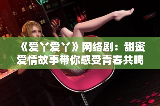 《爱丫爱丫》网络剧：甜蜜爱情故事带你感受青春共鸣