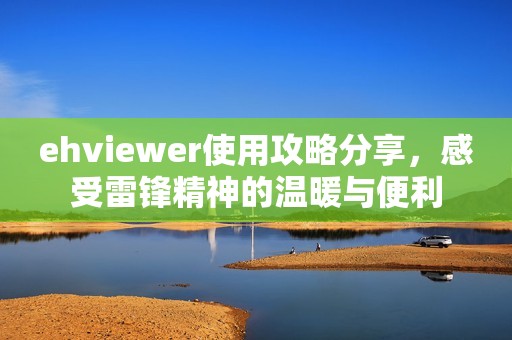 ehviewer使用攻略分享，感受雷锋精神的温暖与便利