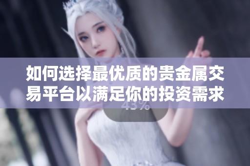 如何选择最优质的贵金属交易平台以满足你的投资需求