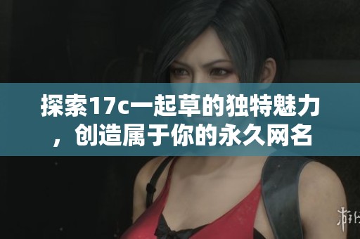探索17c一起草的独特魅力，创造属于你的永久网名