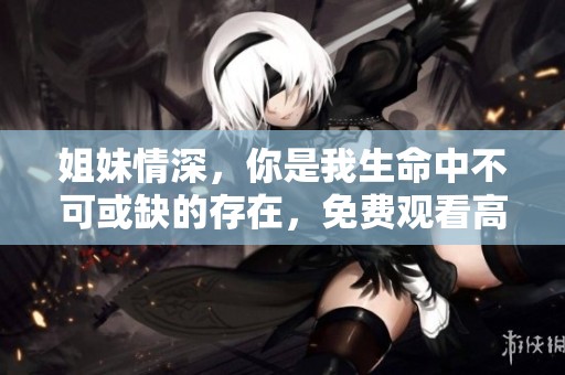 姐妹情深，你是我生命中不可或缺的存在，免费观看高清版