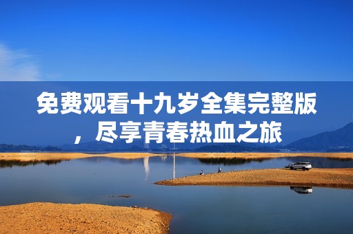 免费观看十九岁全集完整版，尽享青春热血之旅