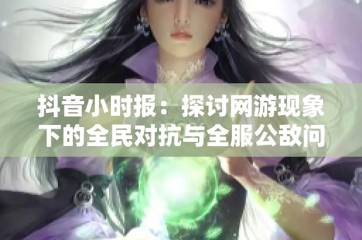抖音小时报：探讨网游现象下的全民对抗与全服公敌问题