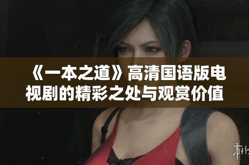 《一本之道》高清国语版电视剧的精彩之处与观赏价值解析