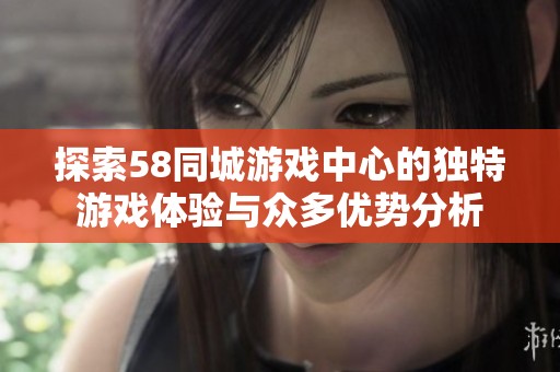 探索58同城游戏中心的独特游戏体验与众多优势分析