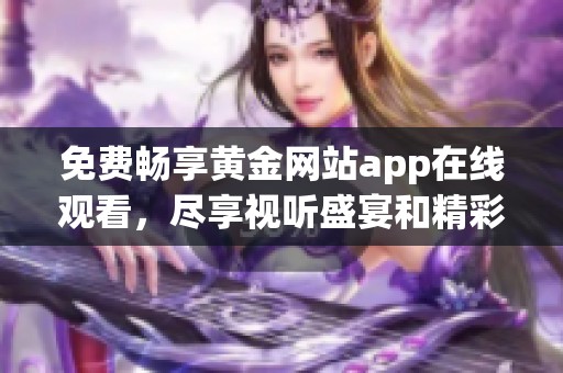 免费畅享黄金网站app在线观看，尽享视听盛宴和精彩内容