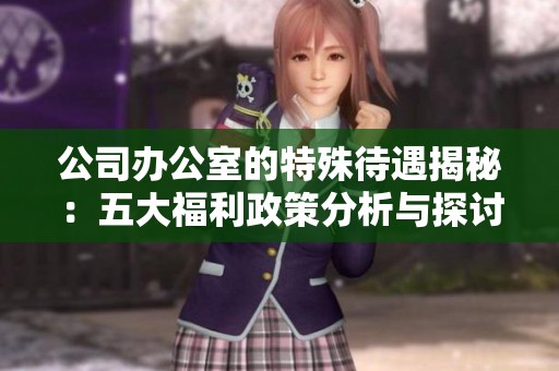 公司办公室的特殊待遇揭秘：五大福利政策分析与探讨