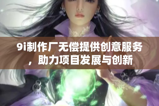 9i制作厂无偿提供创意服务，助力项目发展与创新