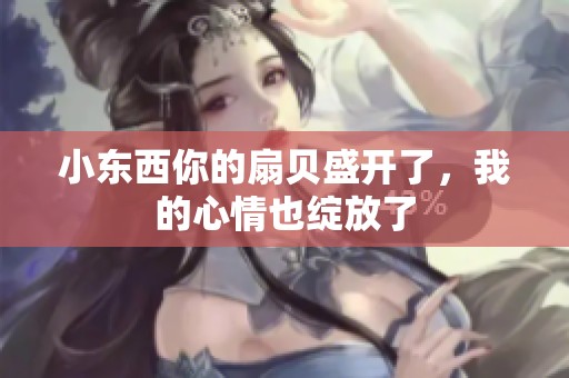 小东西你的扇贝盛开了，我的心情也绽放了