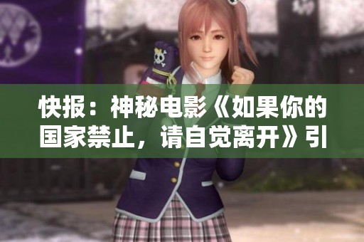 快报：神秘电影《如果你的国家禁止，请自觉离开》引发热议与讨论