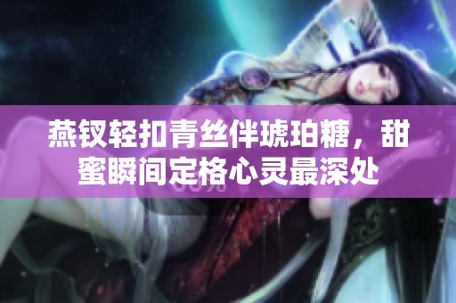 燕钗轻扣青丝伴琥珀糖，甜蜜瞬间定格心灵最深处