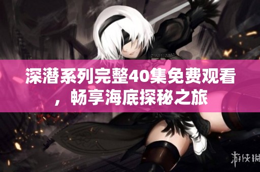深潜系列完整40集免费观看，畅享海底探秘之旅