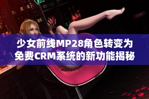 少女前线MP28角色转变为免费CRM系统的新功能揭秘