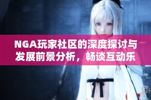 NGA玩家社区的深度探讨与发展前景分析，畅谈互动乐趣与玩家文化