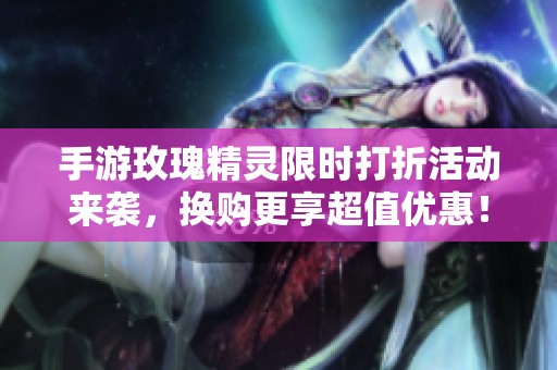 手游玫瑰精灵限时打折活动来袭，换购更享超值优惠！
