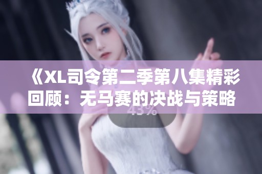 《XL司令第二季第八集精彩回顾：无马赛的决战与策略分析》