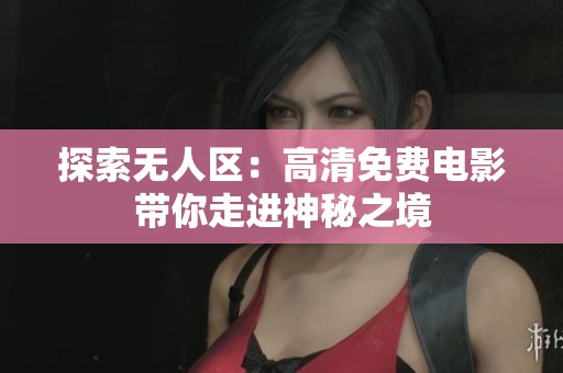 探索无人区：高清免费电影带你走进神秘之境