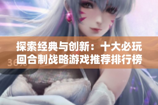 探索经典与创新：十大必玩回合制战略游戏推荐排行榜