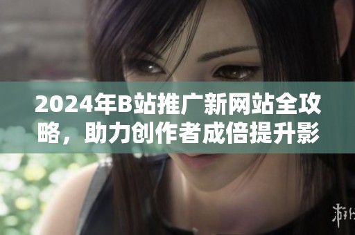 2024年B站推广新网站全攻略，助力创作者成倍提升影响力