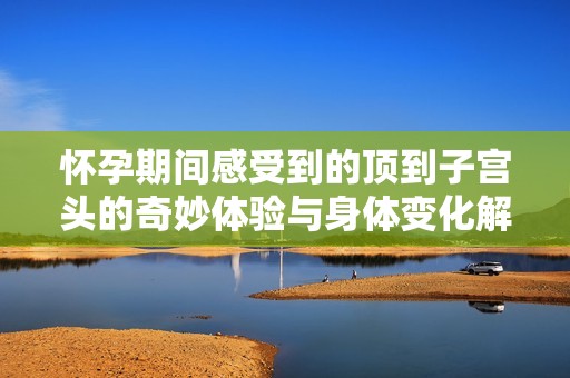 怀孕期间感受到的顶到子宫头的奇妙体验与身体变化解析