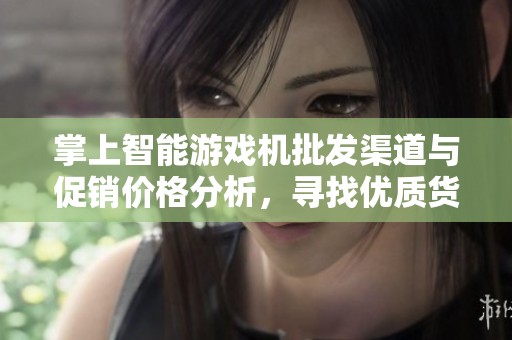 掌上智能游戏机批发渠道与促销价格分析，寻找优质货源推荐