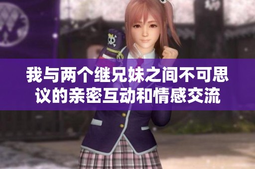 我与两个继兄妹之间不可思议的亲密互动和情感交流