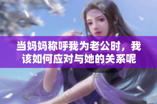 当妈妈称呼我为老公时，我该如何应对与她的关系呢