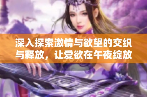 深入探索激情与欲望的交织与释放，让爱欲在午夜绽放光彩