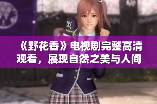 《野花香》电视剧完整高清观看，展现自然之美与人间情感