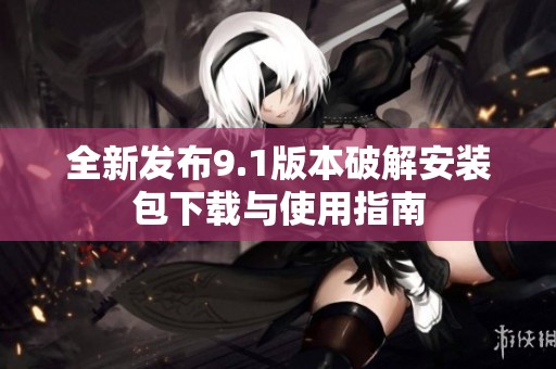 全新发布9.1版本破解安装包下载与使用指南