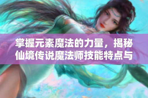 掌握元素魔法的力量，揭秘仙境传说魔法师技能特点与战场策略