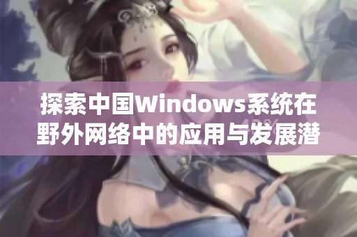 探索中国Windows系统在野外网络中的应用与发展潜力