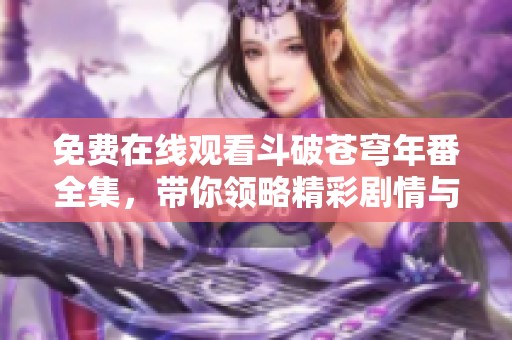 免费在线观看斗破苍穹年番全集，带你领略精彩剧情与热血冒险