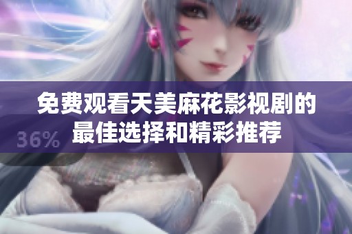 免费观看天美麻花影视剧的最佳选择和精彩推荐